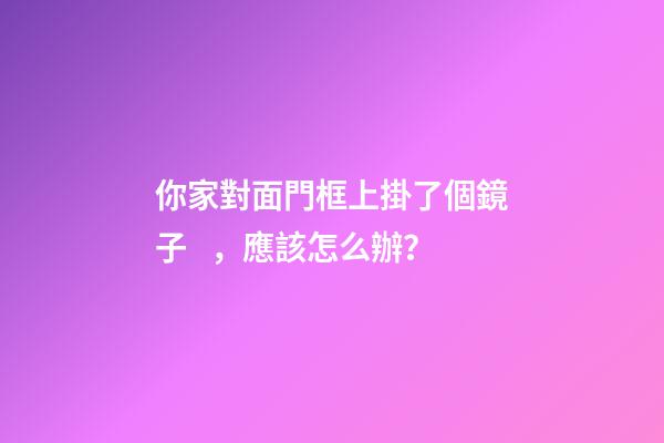 你家對面門框上掛了個鏡子，應該怎么辦？
